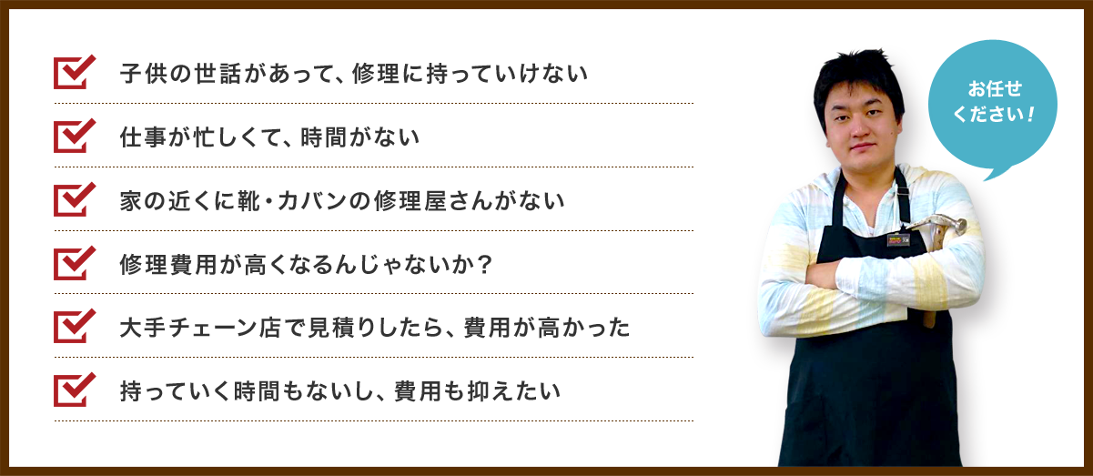 子供の世話があって、修理に持っていけない、仕事が忙しくて、時間がない、家の近くに靴・カバンの修理屋さんがないなど