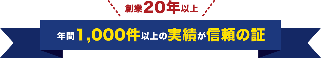 創業20年以上、年間1,000件以上の実績が信頼の証